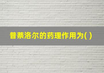 普萘洛尔的药理作用为( )